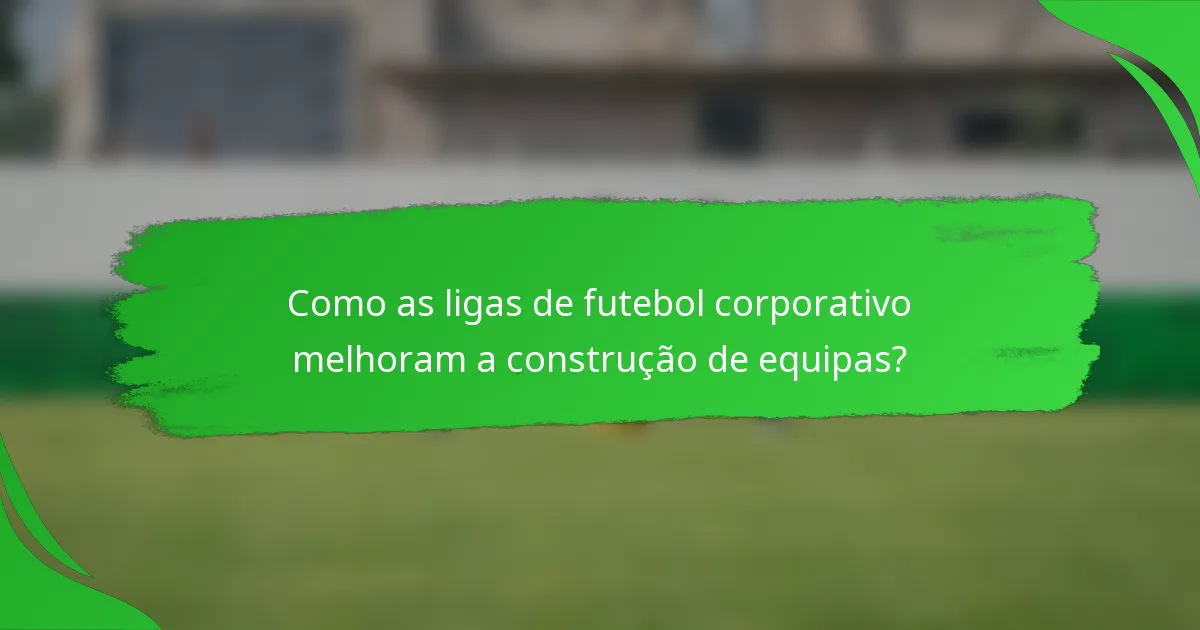 Como as ligas de futebol corporativo melhoram a construção de equipas?