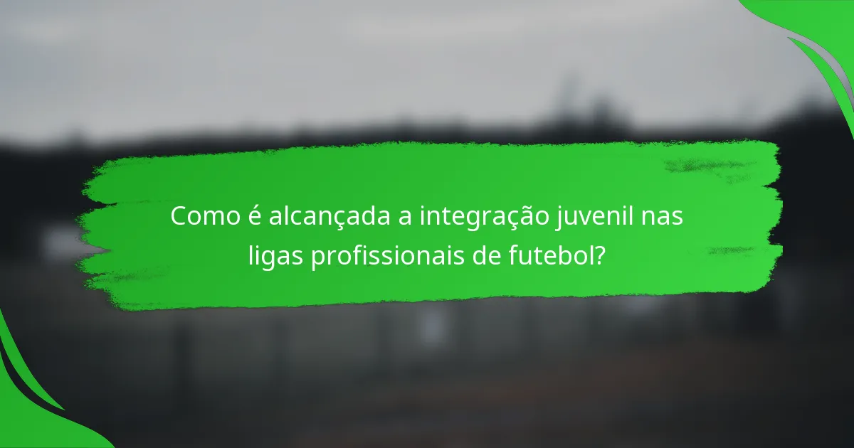 Como é alcançada a integração juvenil nas ligas profissionais de futebol?