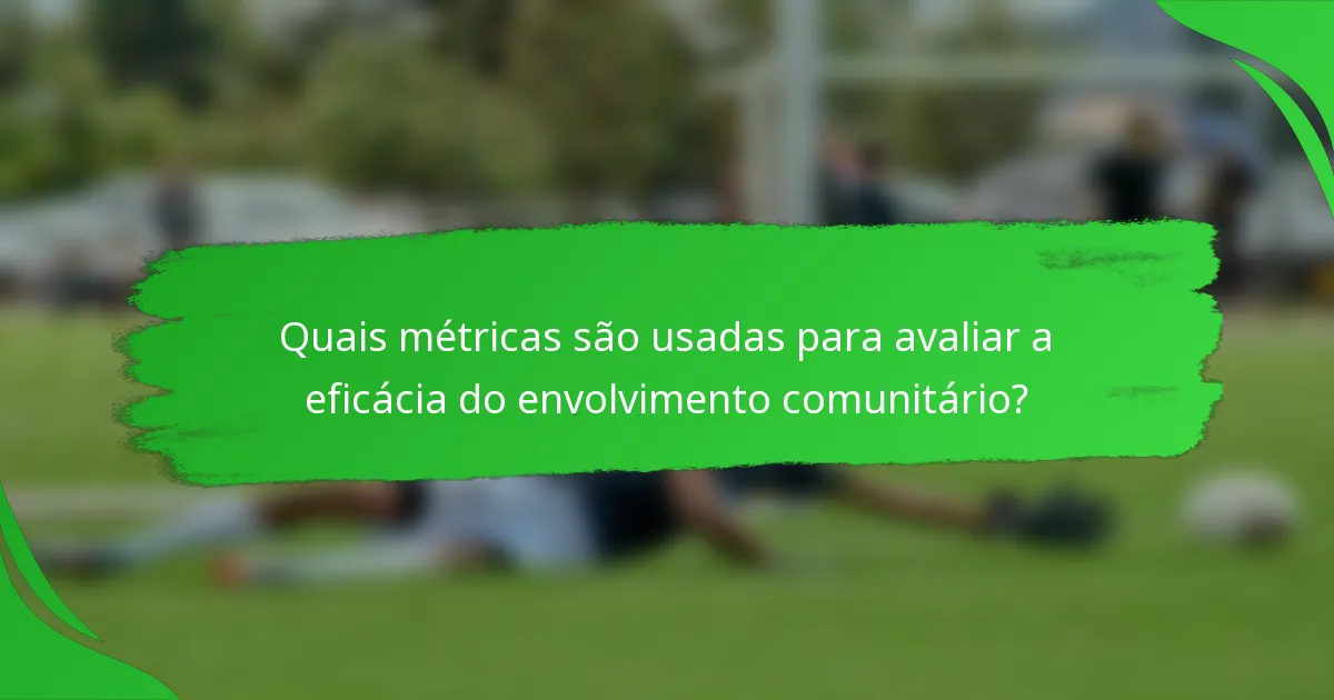 Quais métricas são usadas para avaliar a eficácia do envolvimento comunitário?