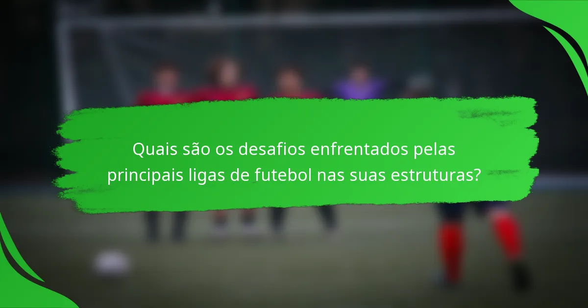 Quais são os desafios enfrentados pelas principais ligas de futebol nas suas estruturas?