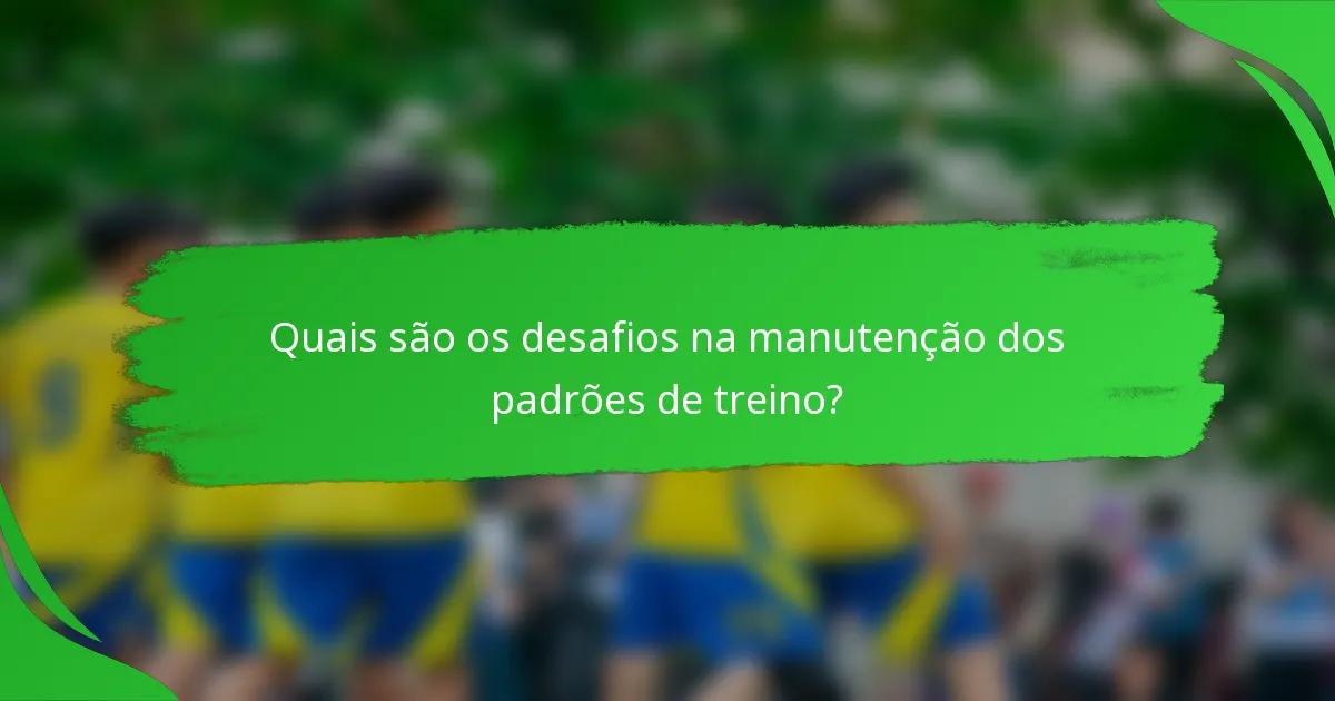 Quais são os desafios na manutenção dos padrões de treino?