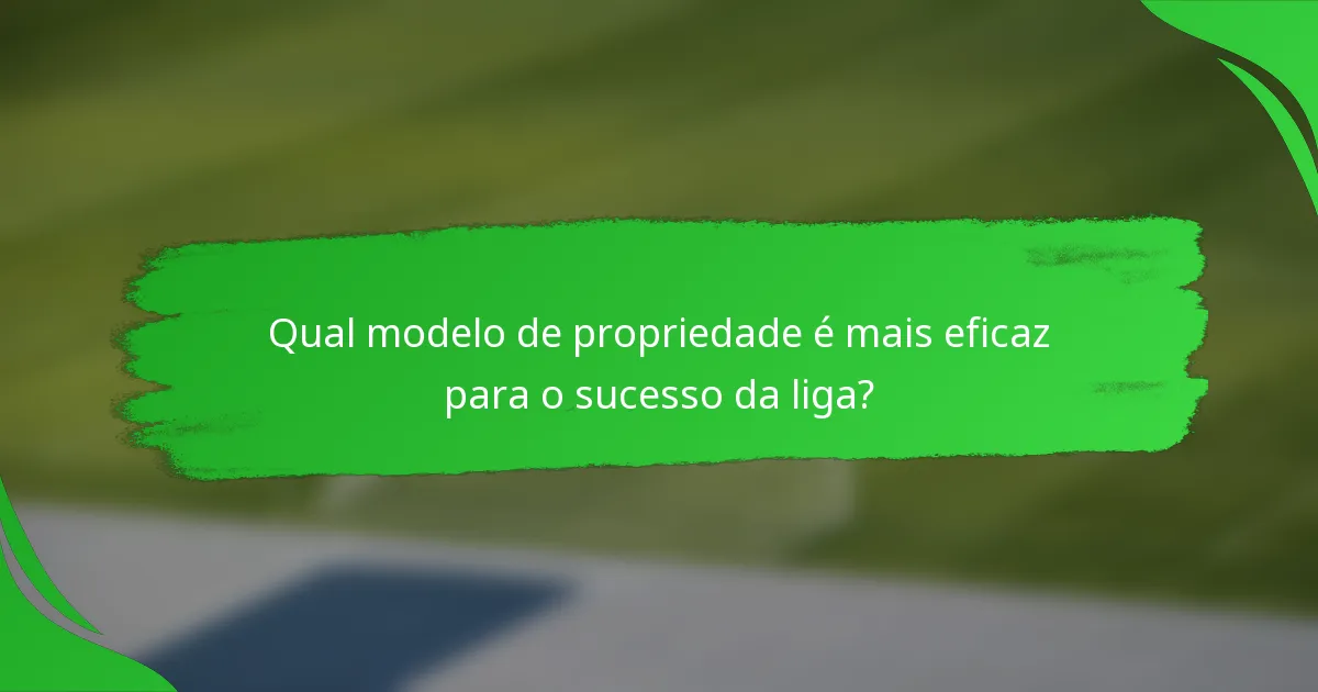 Qual modelo de propriedade é mais eficaz para o sucesso da liga?