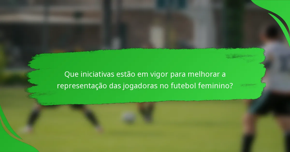 Que iniciativas estão em vigor para melhorar a representação das jogadoras no futebol feminino?